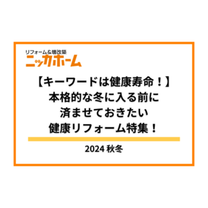 【キーワードは健康寿命！】本格的な冬に入る前に済ませておきたい 健康リフォーム特集！