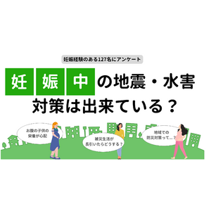 妊婦×防災に関するアンケート｜妊娠中に地震や水害が起きたら？自治体での妊婦向けの防災対策は？