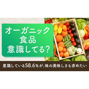 【オーガニック食品意識してる？】意識している58.6％が、味の美味しさも求めたい
