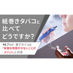 【紙巻きタバコと比べてどうですか？】46.7％が、電子タバコは「有害な物質が少ないことがメリット」と回答