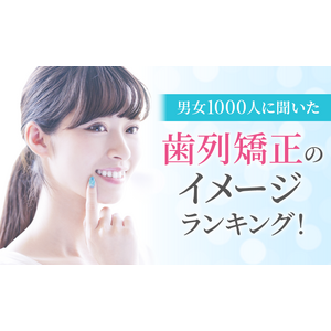 【男女1000人に聞いた】歯列矯正のイメージランキング！