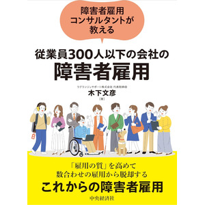 「障害者雇用コンサルタントが教える『従業員300人以下の会社の障害者雇用』」ラグランジュサポート代表・木下文彦（障害者雇用コンサルタント）の著書が2024年11月15日、全国の主要大型書店で発売