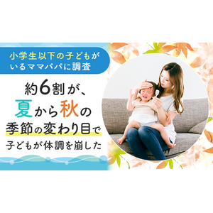 【小学生以下の子どもがいるママパパに調査】約6割が、夏から秋の季節の変わり目で「子どもが体調を崩した」