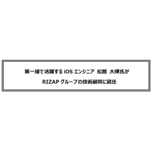 第一線で活躍するiOSエンジニア 松館 大輝氏が RIZAPグループの技術顧問に就任