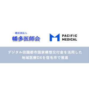 幡多医師会とパシフィックメディカル、デジタル田園都市国家構想交付金を活用した高知県宿毛市の地域医療DXを官民連携で推進
