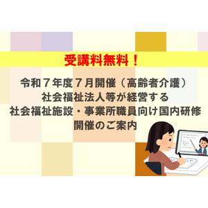【受講者募集！】令和７年度７月開催（高齢者介護）社会福祉法人等が経営する社会福祉施設・事業所職員向け国内研修　開催のご案内