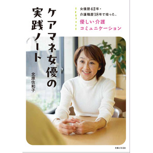 女優歴42年＆介護職歴18年で培った優しい介護コミュニケーションとは？“花の82年デビュー組”から50代で介護福祉士、ケアマネ、准看護師に！北原佐和子さん新刊『ケアマネ女優の実践ノート』9/6発売