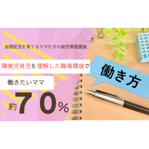 障害児育児を理解した職場環境があれば、理想の仕事を実現できると約7割の母親が回答。自閉症児育児と仕事の両立の厳しい現状が明らかに