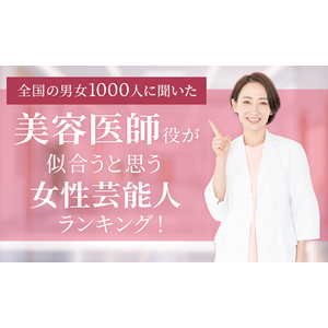 【全国の男女1000人に聞いた】美容医師役が似合うと思う女性芸能人ランキング！