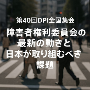 【5/31・6/1開催】第40回DPI日本会議全国集会-国連・障害者権利委員会の最新動向と、日本が取り組むべき課題を考える2日間