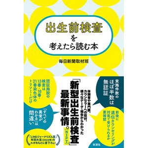 年齢制限の撤廃、拡大する検査項目、難しい陽性結果の判断。迷ったときは、どのように考えたらいいの？　『出生前検査を考えたら読む本』（毎日新聞取材班）本日発売！
