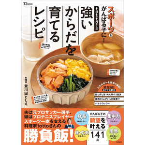 スポーツを頑張る子どもに食べさせたい！ スタミナ、身長、集中力、免疫力をUP！『tottoさんの強いからだを育てるレシピ』4/10発売