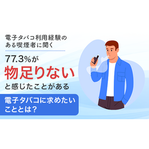 【電子タバコ利用経験のある喫煙者に聞く】77.3％が「物足りないと感じたことがある」電子タバコに求めたいこととは？