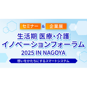 【入場無料】生活期 医療・介護イノベーションフォーラム 2025 IN NAGOYA～想いをかたちにするスマートシステム～開催のお知らせ