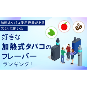 【加熱式タバコ使用経験がある300人に聞いた】好きな加熱式タバコのフレーバーランキング！