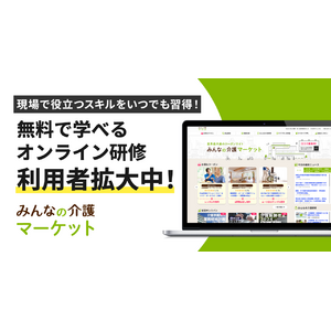 【みんなの介護マーケット】「みんなの介護研修」などeラーニングの利用者数が前月比110％超で堅調に増加中！